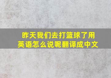 昨天我们去打篮球了用英语怎么说呢翻译成中文