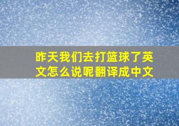 昨天我们去打篮球了英文怎么说呢翻译成中文