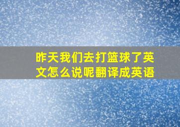 昨天我们去打篮球了英文怎么说呢翻译成英语