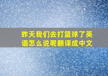 昨天我们去打篮球了英语怎么说呢翻译成中文