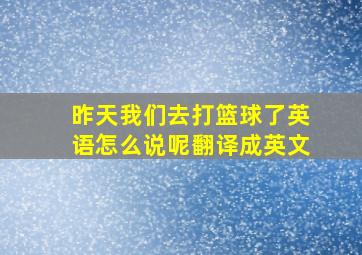 昨天我们去打篮球了英语怎么说呢翻译成英文