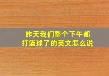 昨天我们整个下午都打篮球了的英文怎么说