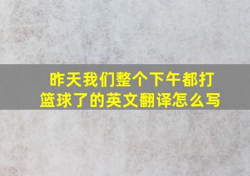 昨天我们整个下午都打篮球了的英文翻译怎么写