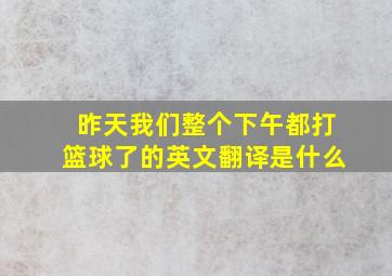 昨天我们整个下午都打篮球了的英文翻译是什么