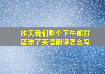 昨天我们整个下午都打篮球了英语翻译怎么写