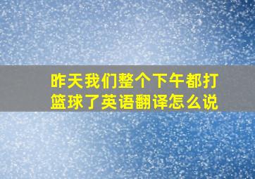 昨天我们整个下午都打篮球了英语翻译怎么说