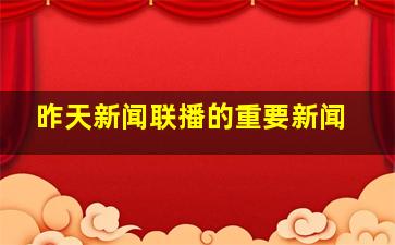 昨天新闻联播的重要新闻