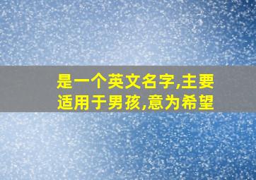 是一个英文名字,主要适用于男孩,意为希望