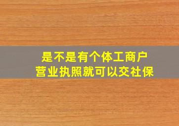 是不是有个体工商户营业执照就可以交社保