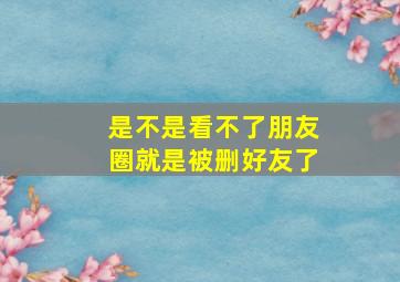 是不是看不了朋友圈就是被删好友了