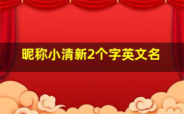 昵称小清新2个字英文名