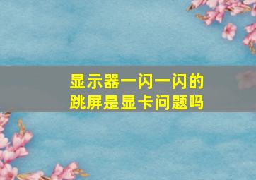 显示器一闪一闪的跳屏是显卡问题吗