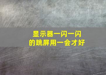 显示器一闪一闪的跳屏用一会才好