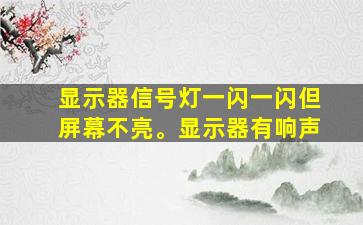 显示器信号灯一闪一闪但屏幕不亮。显示器有响声