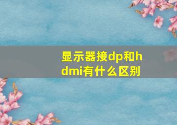 显示器接dp和hdmi有什么区别