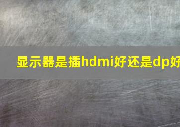 显示器是插hdmi好还是dp好