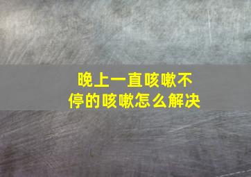 晚上一直咳嗽不停的咳嗽怎么解决