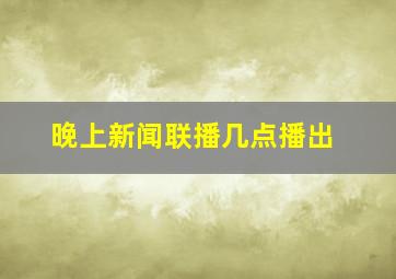 晚上新闻联播几点播出