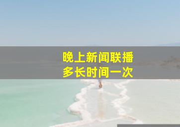 晚上新闻联播多长时间一次