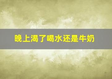 晚上渴了喝水还是牛奶