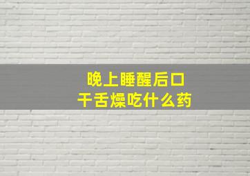 晚上睡醒后口干舌燥吃什么药