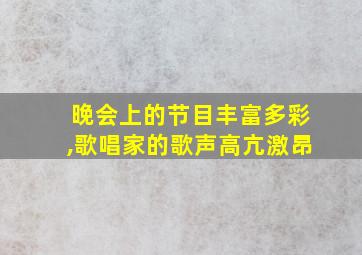 晚会上的节目丰富多彩,歌唱家的歌声高亢激昂