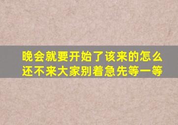 晚会就要开始了该来的怎么还不来大家别着急先等一等