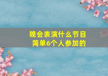 晚会表演什么节目简单6个人参加的