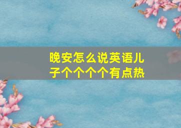 晚安怎么说英语儿子个个个个有点热