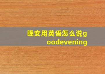 晚安用英语怎么说goodevening