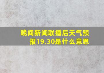 晚间新闻联播后天气预报19.30是什么意思