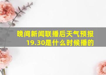 晚间新闻联播后天气预报19.30是什么时候播的