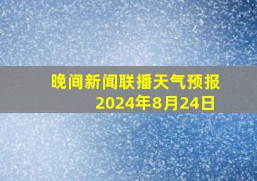 晚间新闻联播天气预报2024年8月24日