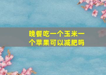 晚餐吃一个玉米一个苹果可以减肥吗