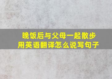 晚饭后与父母一起散步用英语翻译怎么说写句子