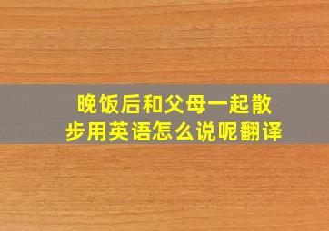 晚饭后和父母一起散步用英语怎么说呢翻译