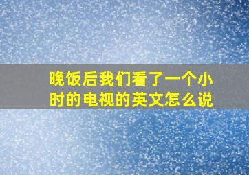 晚饭后我们看了一个小时的电视的英文怎么说