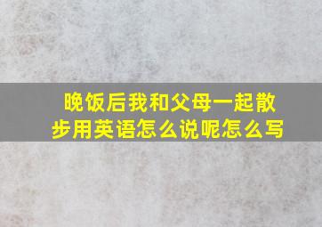 晚饭后我和父母一起散步用英语怎么说呢怎么写