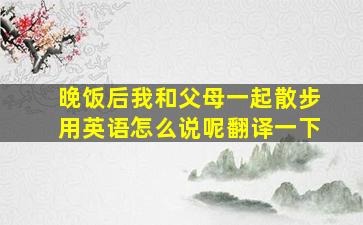 晚饭后我和父母一起散步用英语怎么说呢翻译一下