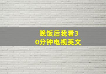 晚饭后我看30分钟电视英文