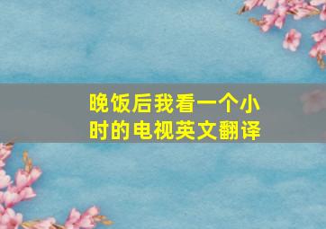 晚饭后我看一个小时的电视英文翻译