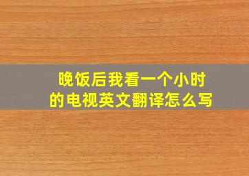 晚饭后我看一个小时的电视英文翻译怎么写