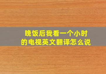 晚饭后我看一个小时的电视英文翻译怎么说