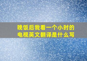 晚饭后我看一个小时的电视英文翻译是什么写