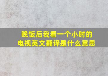 晚饭后我看一个小时的电视英文翻译是什么意思