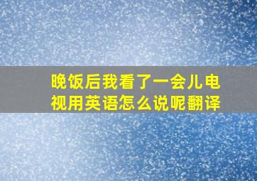 晚饭后我看了一会儿电视用英语怎么说呢翻译