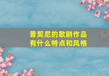 普契尼的歌剧作品有什么特点和风格