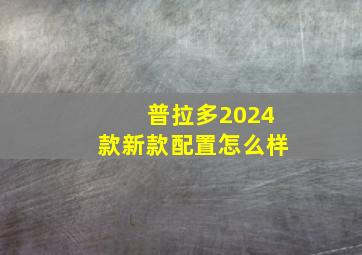 普拉多2024款新款配置怎么样