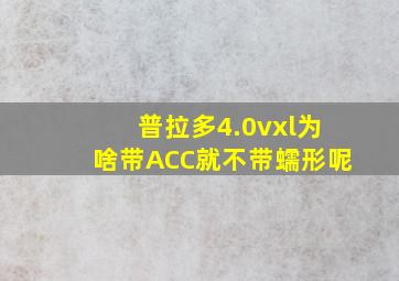 普拉多4.0vxl为啥带ACC就不带蠕形呢