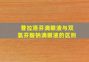 普拉洛芬滴眼液与双氯芬酸钠滴眼液的区别